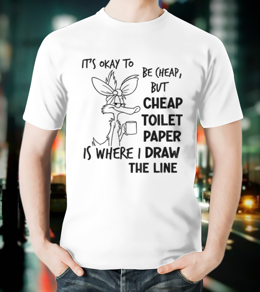 Wile E. Coyote It's Okay To Be Cheap But Cheap Toilet Paper Is Where I Draw The Line T-Shirt