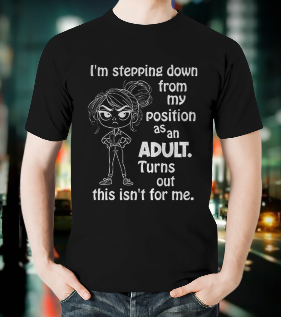 I'm Stepping Down From My Position As An Adult Turns Out This Isn't For Me T-Shirt