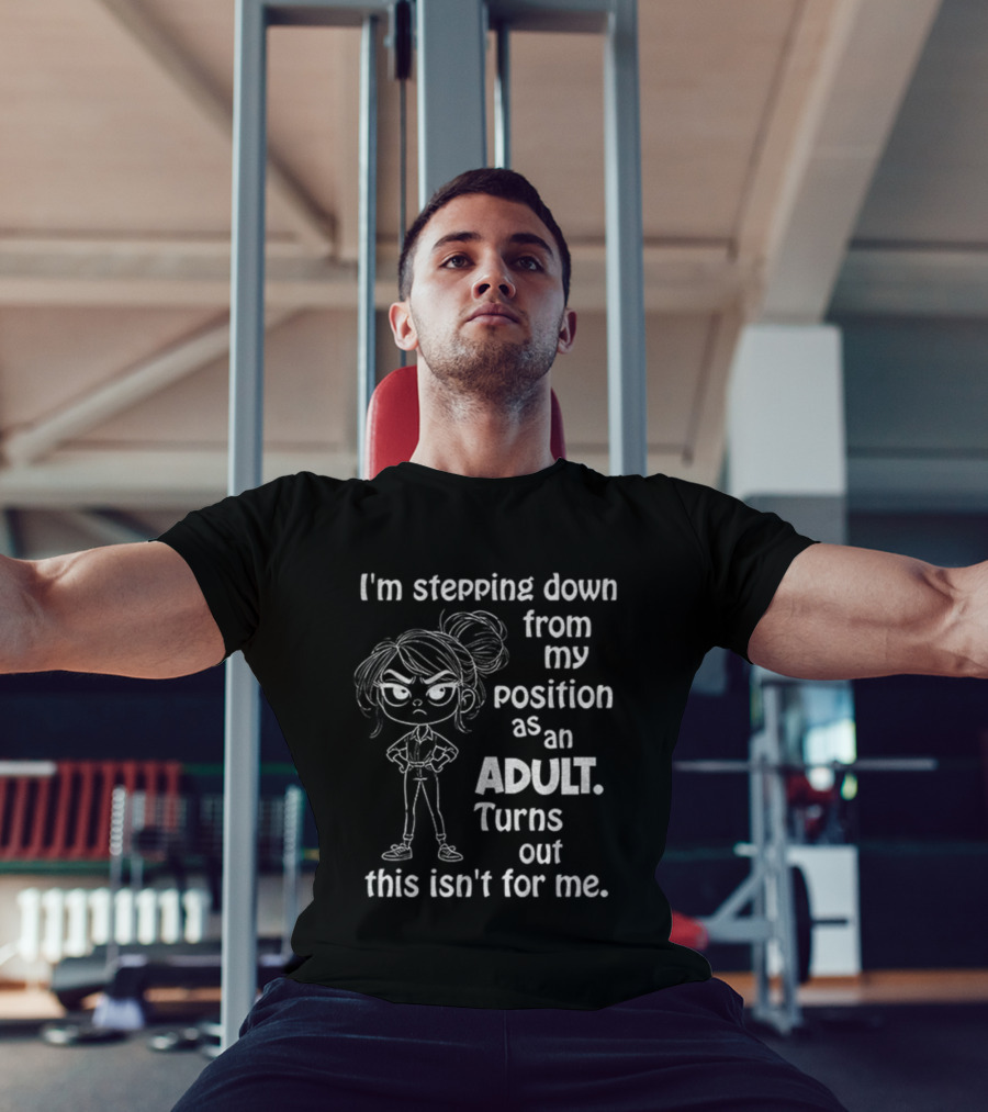I'm Stepping Down From My Position As An Adult Turns Out This Isn't For Me T-Shirt