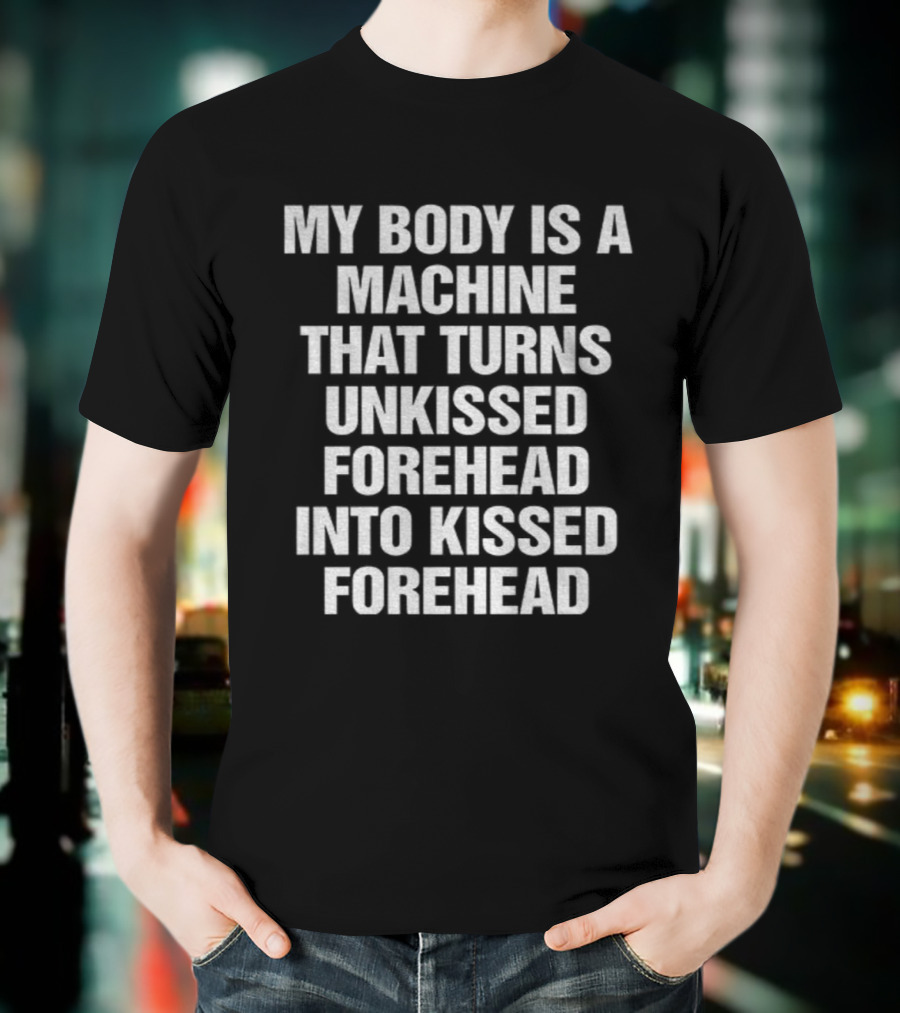 My Body Is A Machine That Turns Unkissed Forehead Into Kissed Forehead T-Shirt