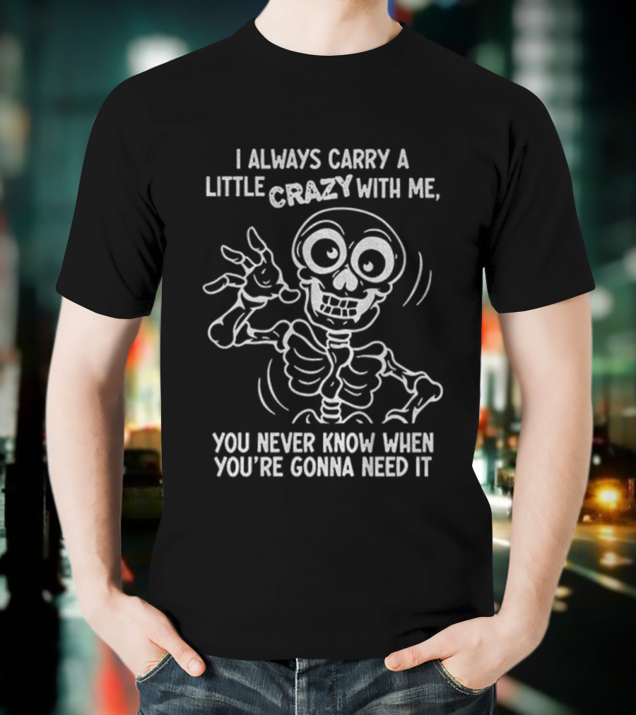 I Always Carry A Little Crazy With Me Skeleton You Never Know When You’re Gonna Need It T-Shirt
