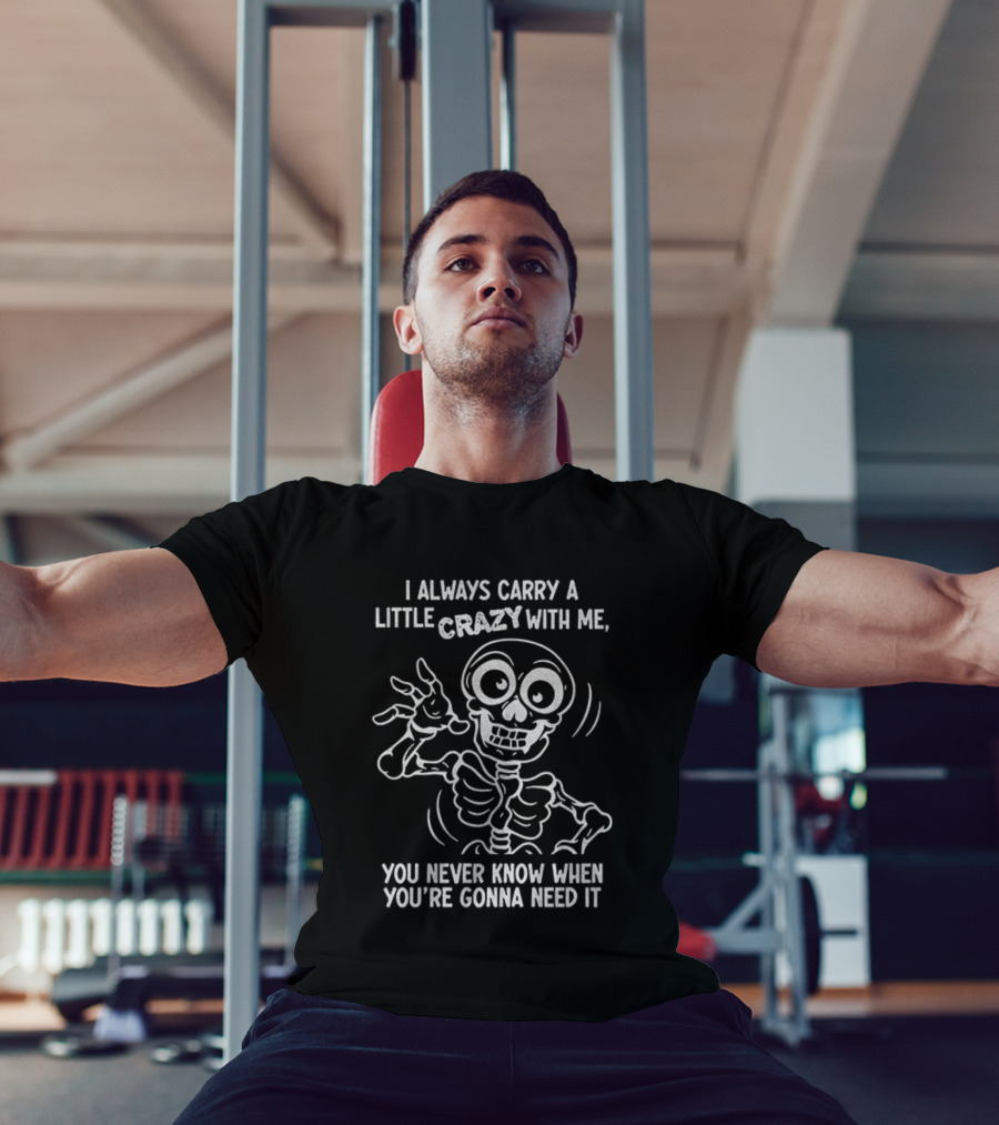 I Always Carry A Little Crazy With Me Skeleton You Never Know When You’re Gonna Need It T-Shirt