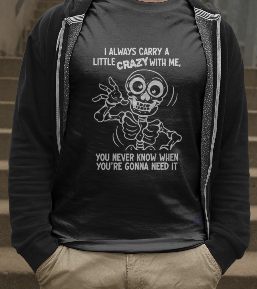 I Always Carry A Little Crazy With Me Skeleton You Never Know When You’re Gonna Need It T-Shirt