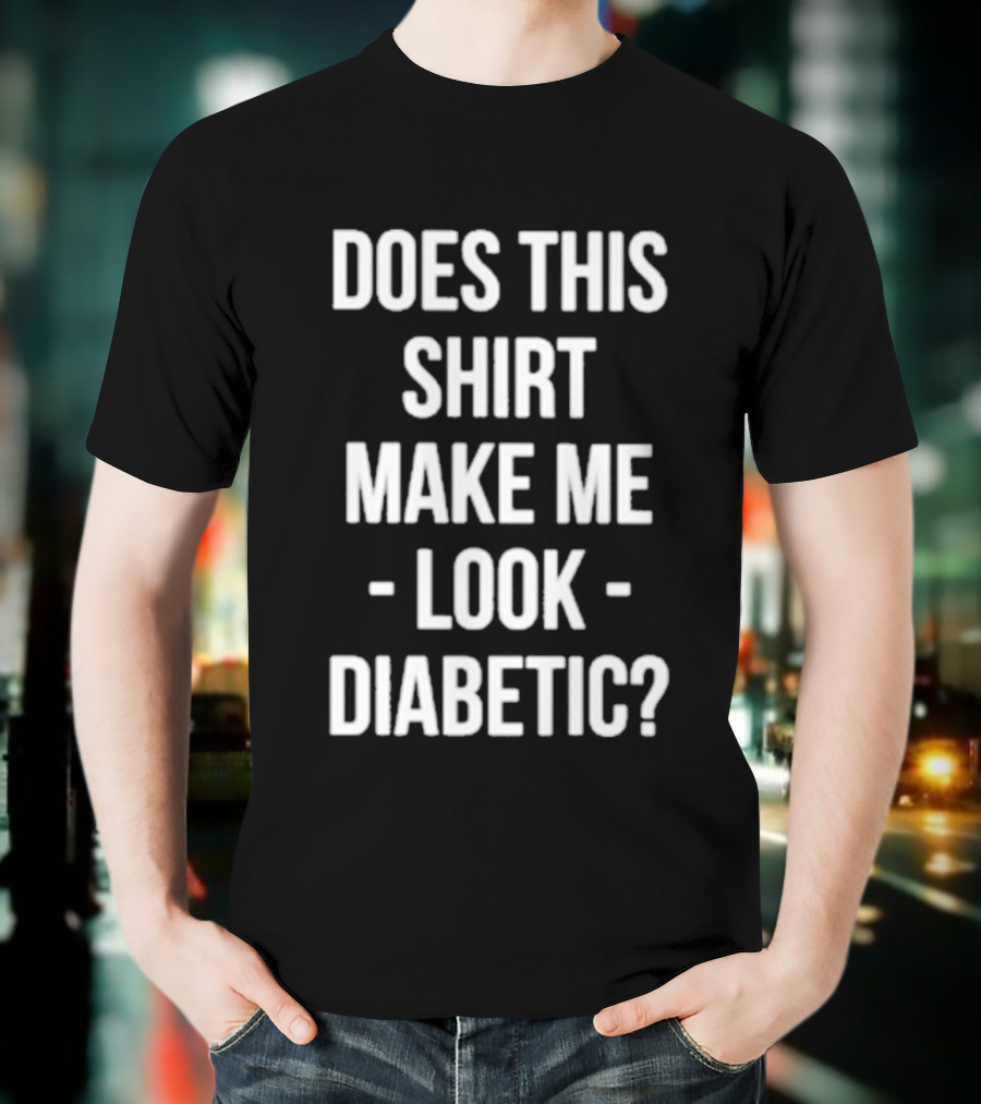DOES THIS MAKE ME LOOK DIABETIC T-Shirt