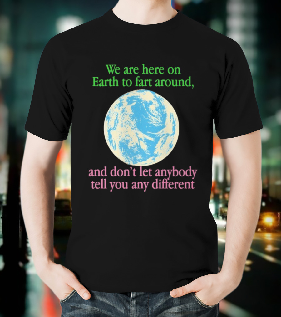 We Are Here On Earth To Fart Around And Don’t Let Anybody Tell You Any Different T-Shirt