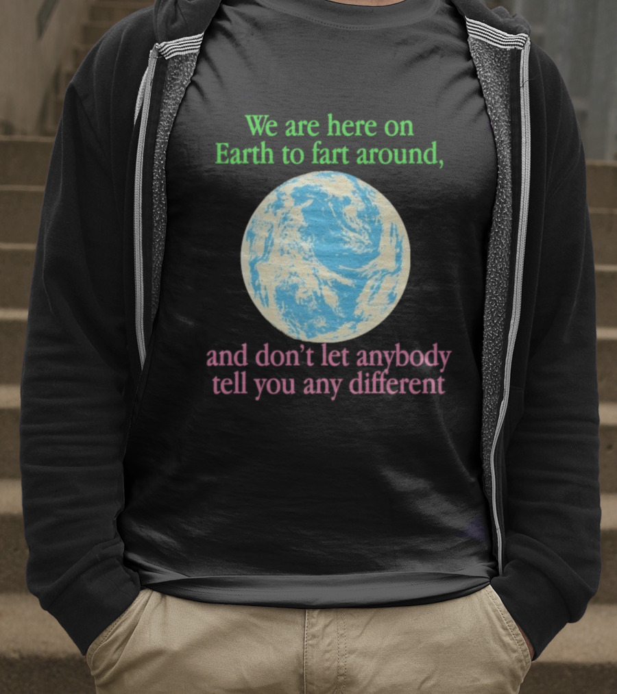 We Are Here On Earth To Fart Around And Don’t Let Anybody Tell You Any Different T-Shirt