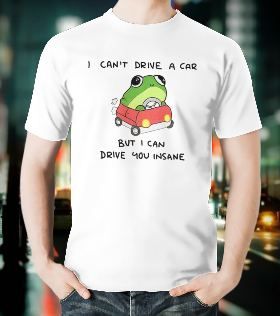 Frogs That Drive You Crazy I Can’t Drive A Car But I Can Drive You Insane T-Shirt