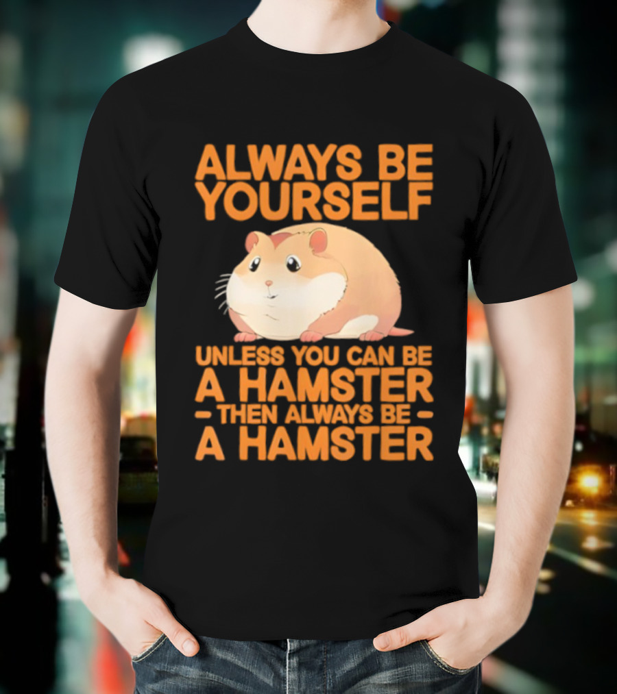 Always Be Yourself Unless You Can Be A Hamster Then Always Be A Hamster T-Shirt