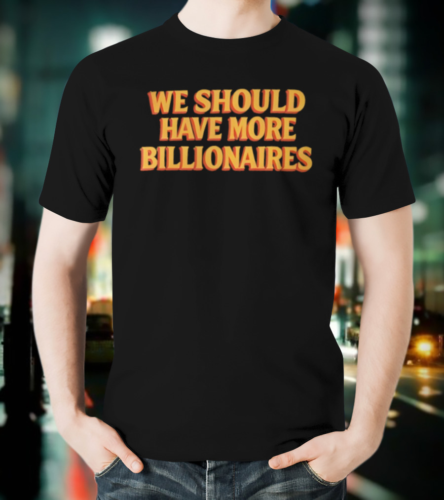 We Should Have More Billionaires T-Shirt