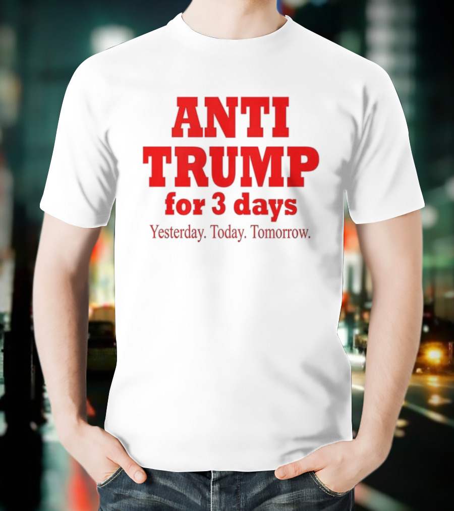 ANTI TRUMP For 3 Days Yesterday Today Tomorrow T-Shirt