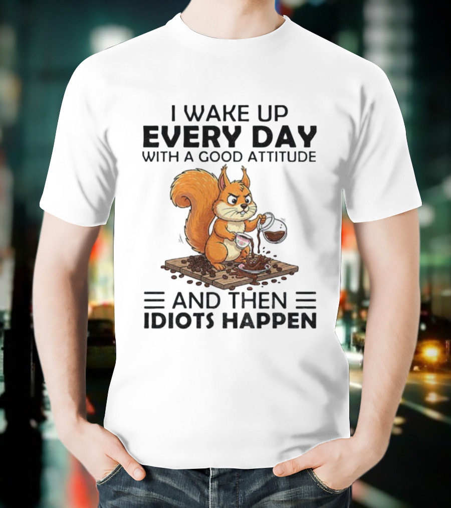 I Wake Up Every Day With A Good Attitude And Then Idiots Happen Squirrel Coffee Spill T-Shirt