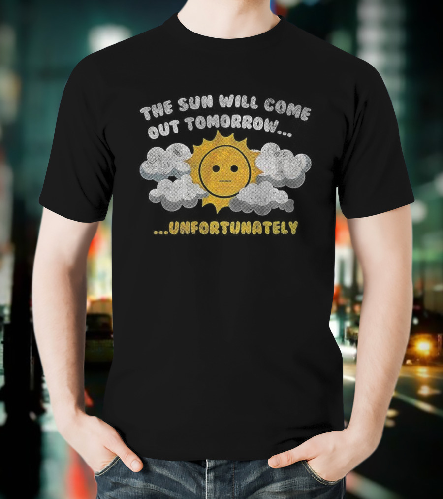 The Sun Will Come Out Tomorrow Unfortunately Sadness Over Sunshine T-Shirt