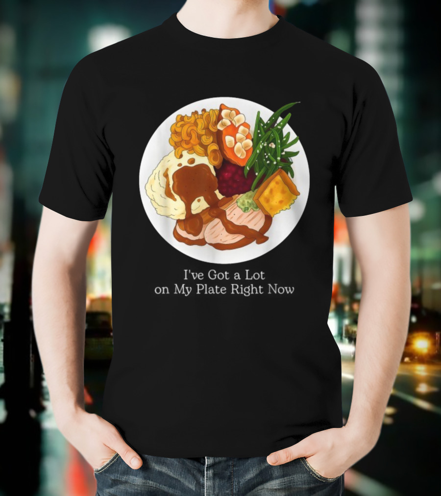 Thanksgiving Dinner I’ve Got A Lot On My Plate T-Shirt