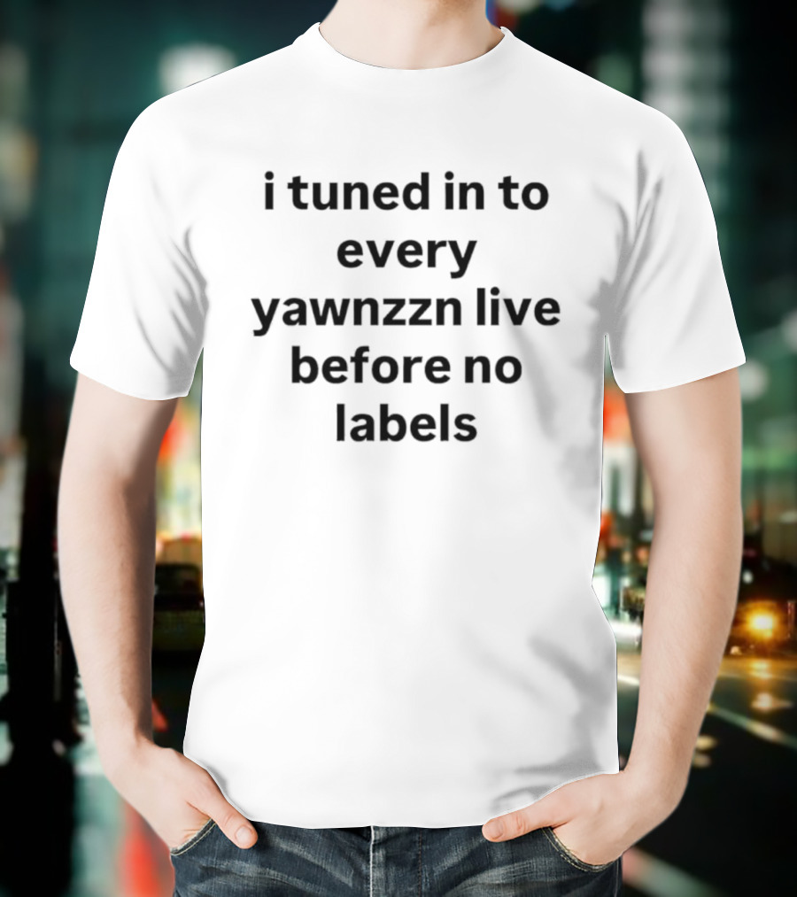 I Tuned In To Every Yawnzzn Live Before No Labels T-Shirt