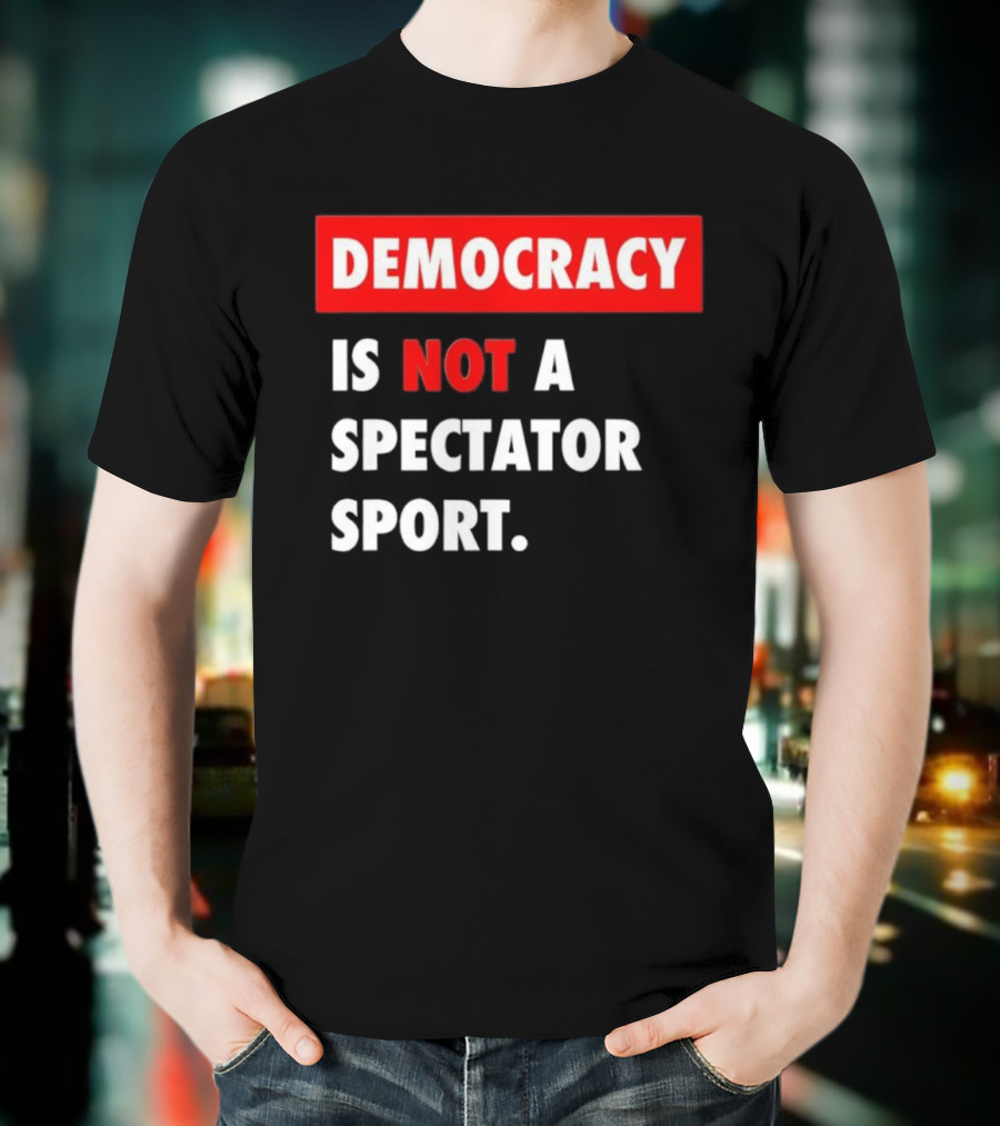 Democracy Is Not A Spectator Sport Bold Empowering Political Statement T-Shirt