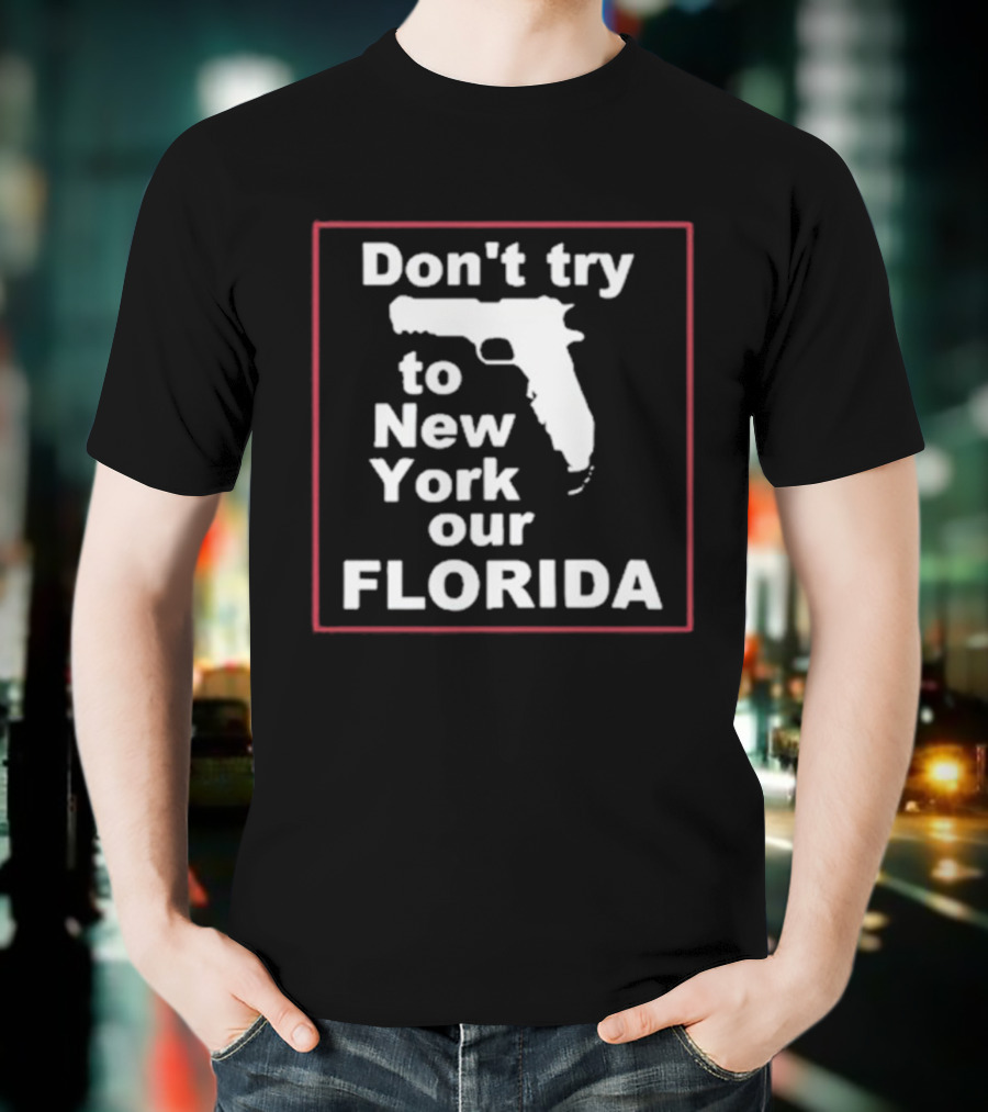 Don’t Try To New York Our Florida Gun Rights T-Shirt