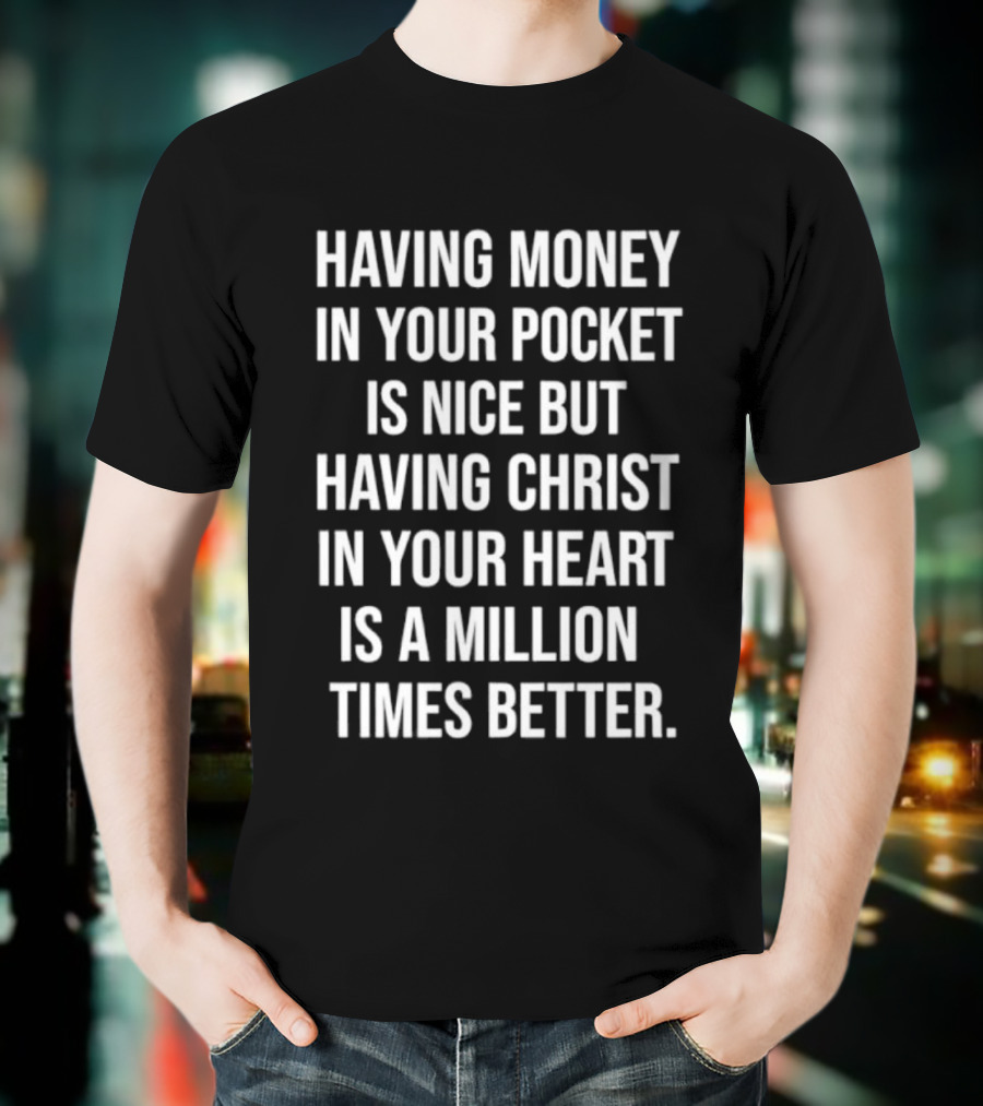 Having Money In Your Pocket Is Nice But Having Christ In Your Heart Is A Million Times Better T-Shirt