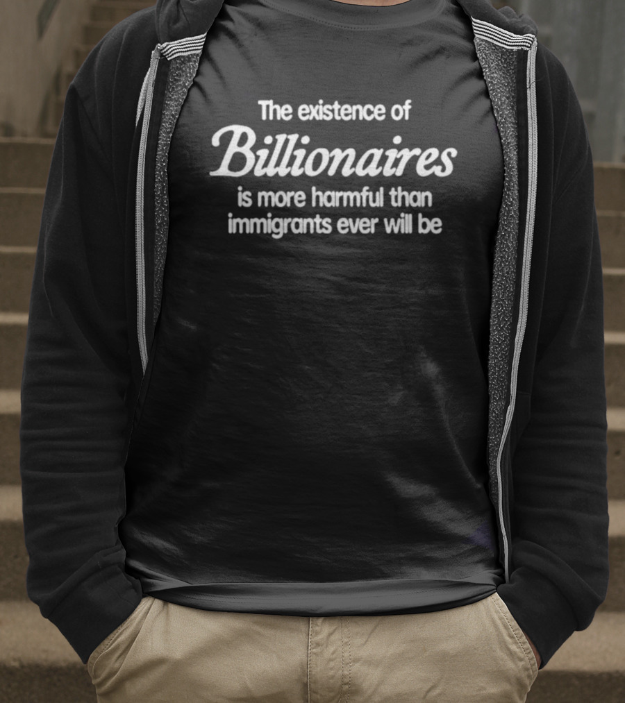 The Existence Of Billionaires Is More Harmful Than Immigrants Ever Will Be T-Shirt