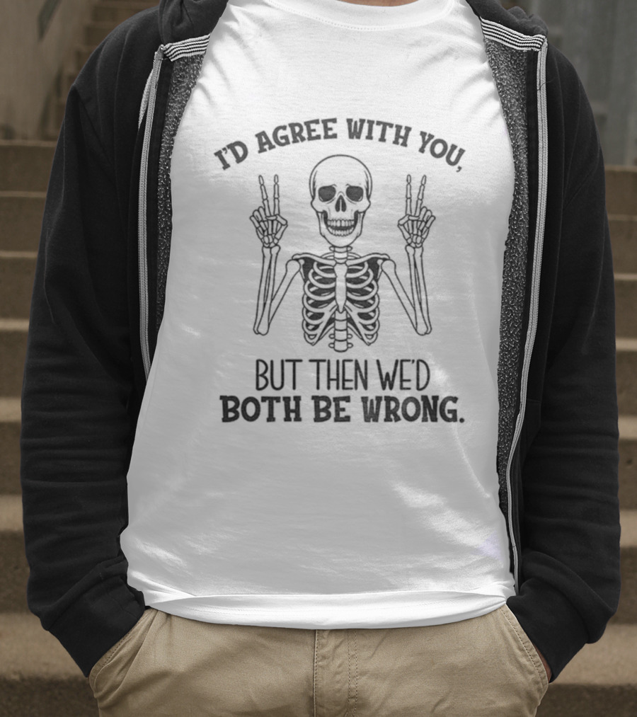 I'd Agree With You Skeleton Peace Hands Both Be Wrong T-Shirt