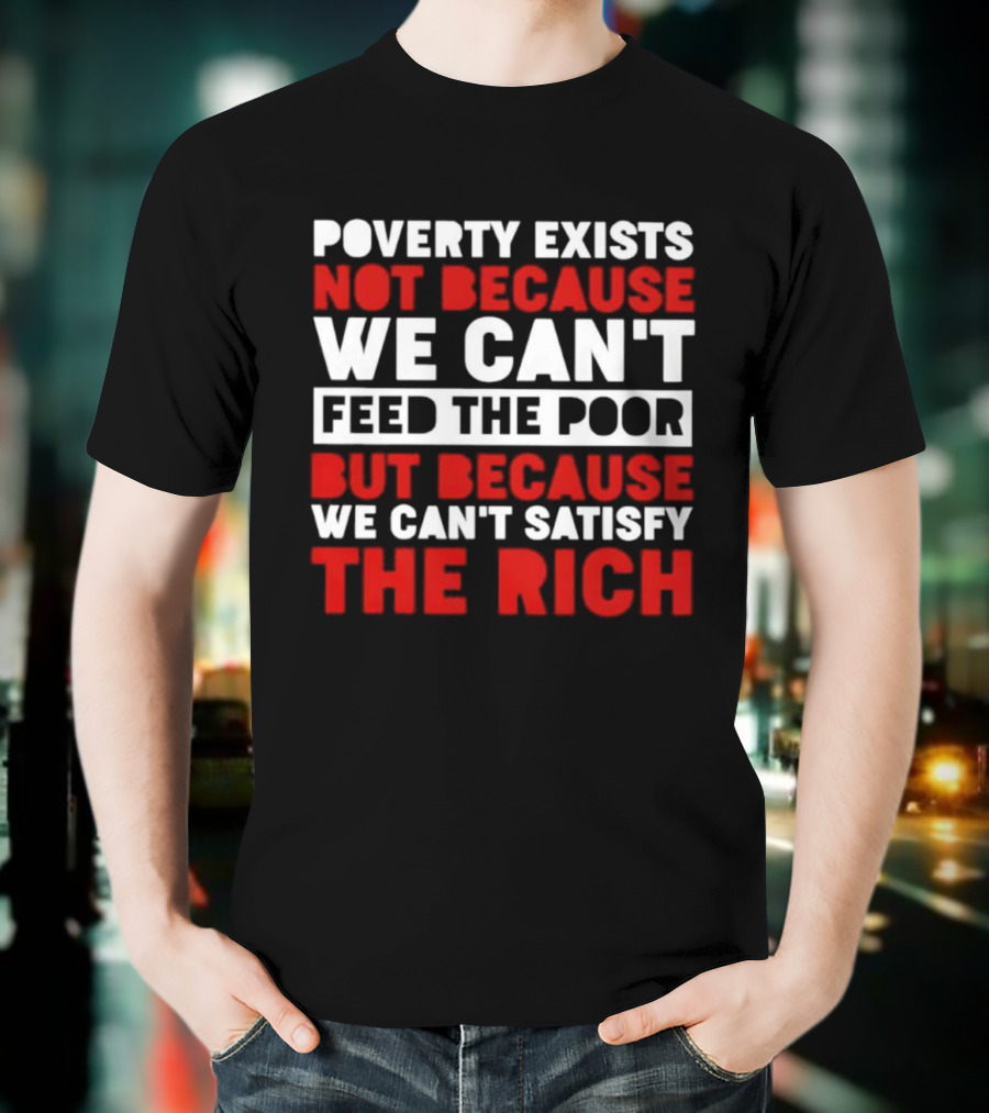 Poverty Exists Not Because We Can't Feed The Poor But Because We Can't Satisfy The Rich T-Shirt