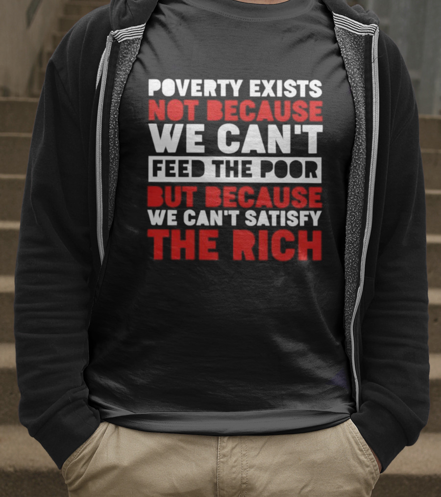 Poverty Exists Not Because We Can't Feed The Poor But Because We Can't Satisfy The Rich T-Shirt