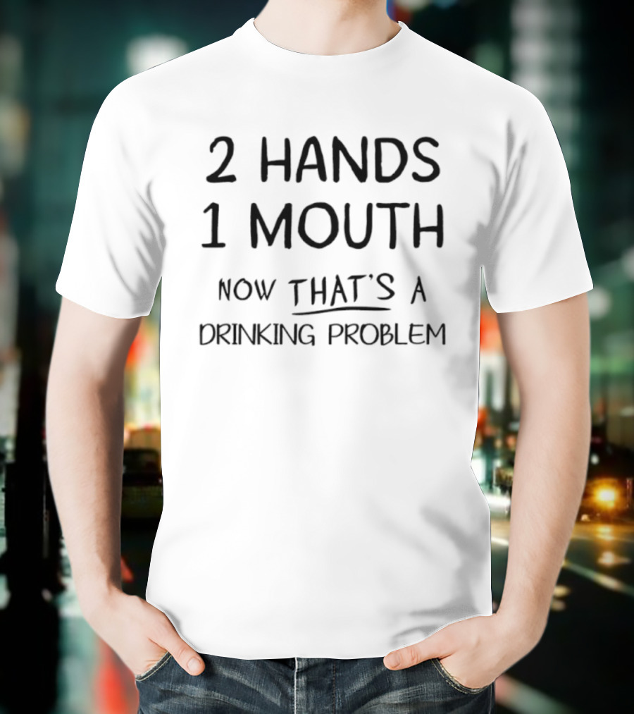 2 Hands 1 Mouth Now That’s A Drinking Problem T-Shirt