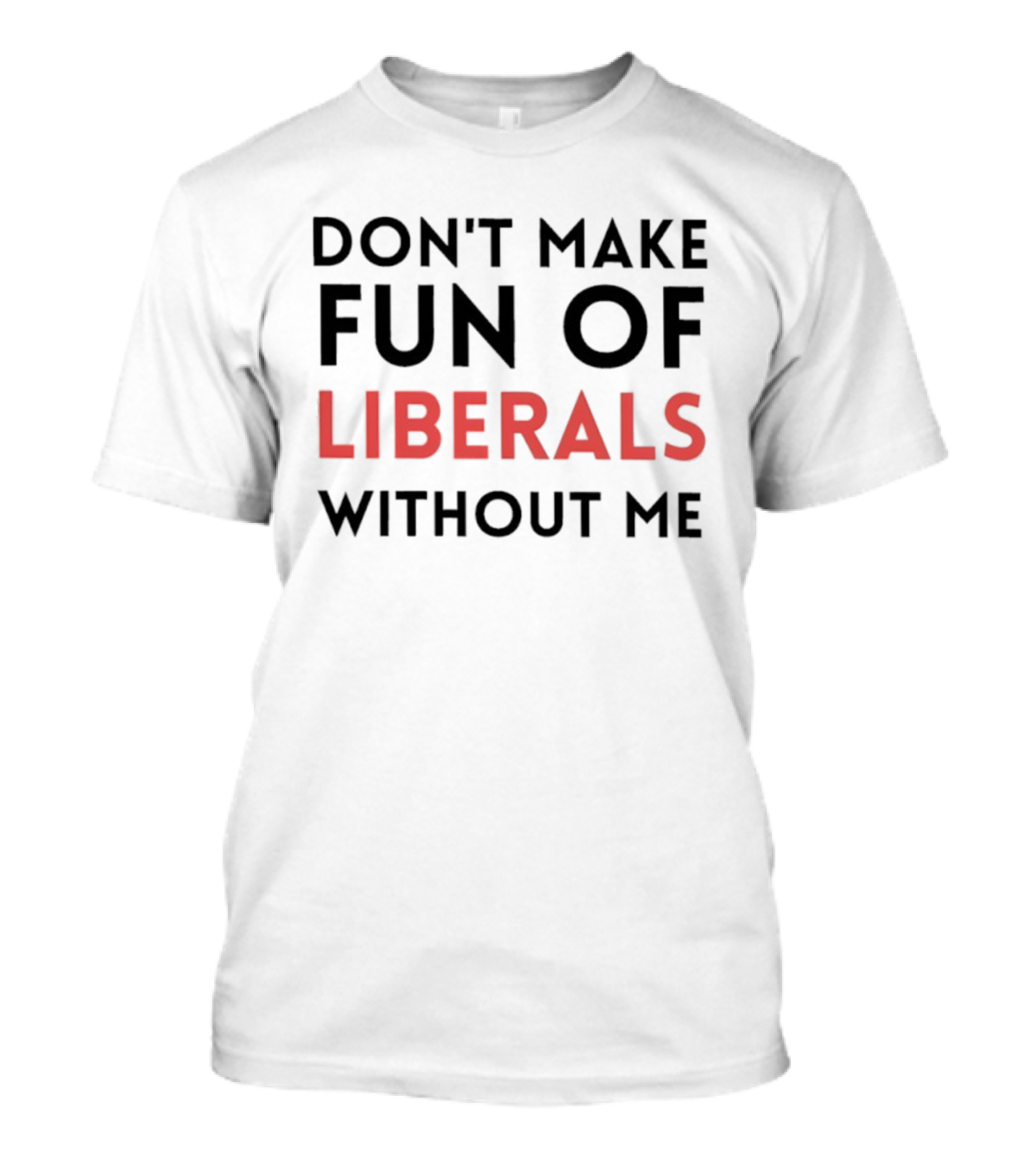Don’t Make Fun Of Liberals Without Me Liberal Humor T-Shirt