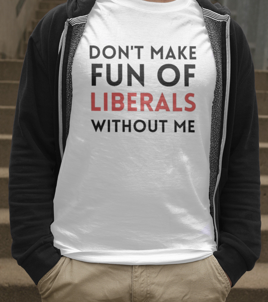 Don’t Make Fun Of Liberals Without Me Liberal Humor T-Shirt