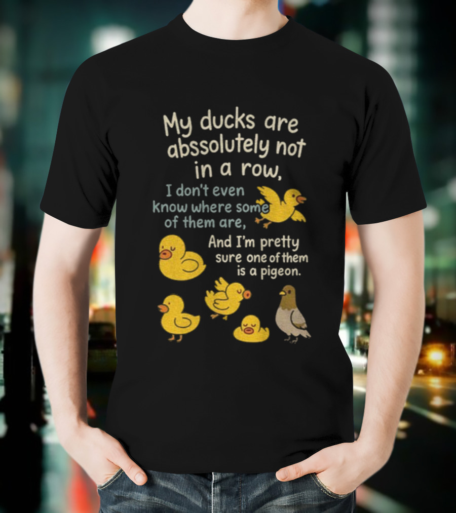 My Ducks Are Absolutely Not In A Row I Don’t Even Know Where Some Are Pretty Sure One Is A Pigeon T-Shirt