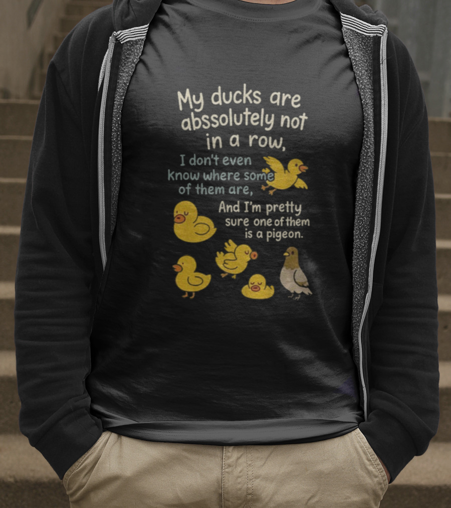 My Ducks Are Absolutely Not In A Row I Don’t Even Know Where Some Are Pretty Sure One Is A Pigeon T-Shirt