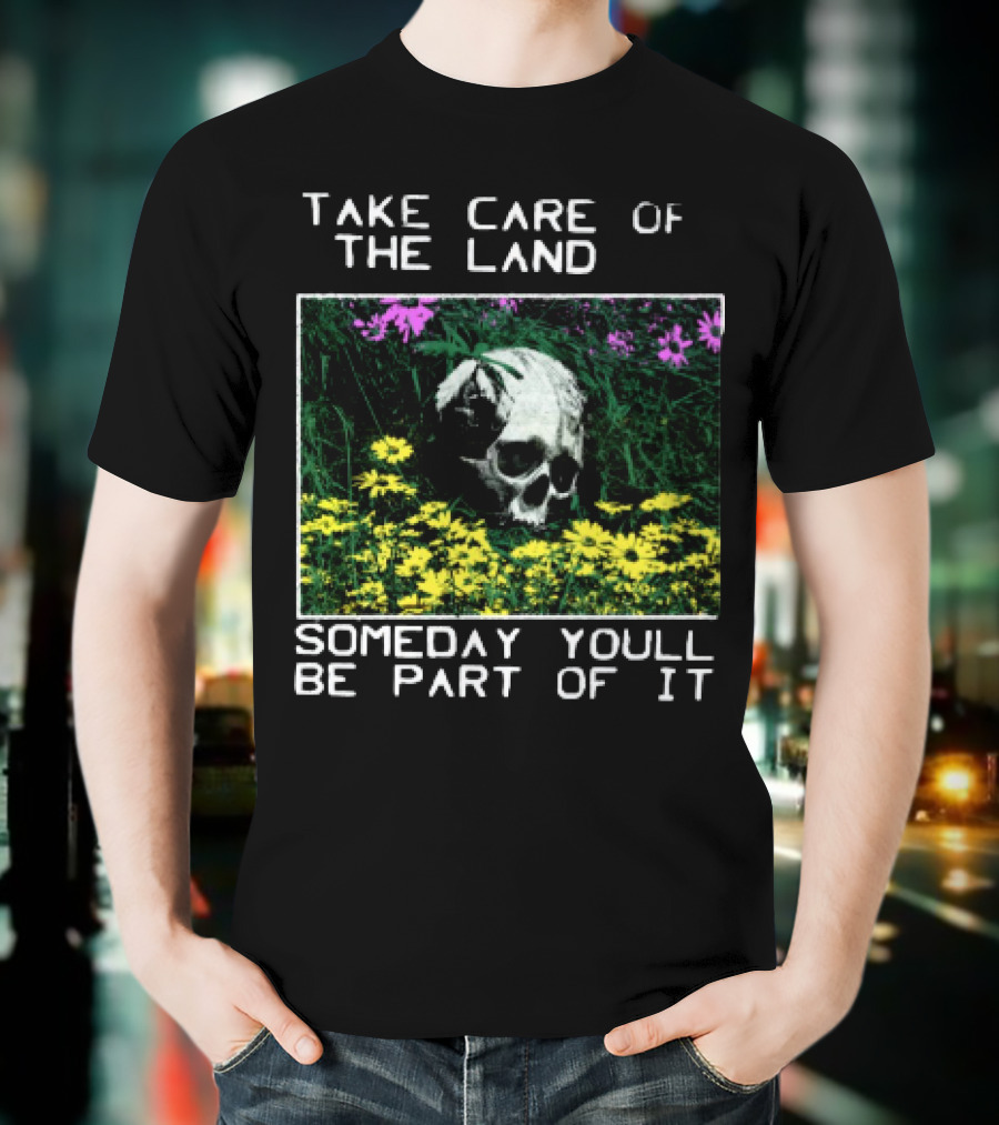 Take Care Of The Land Someday You'll Be Part Of It Skull In Flowers T-Shirt