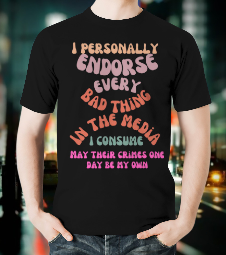 I Personally Endorse Every Bad Thing In The Media I Consume May Their Crimes T-Shirt