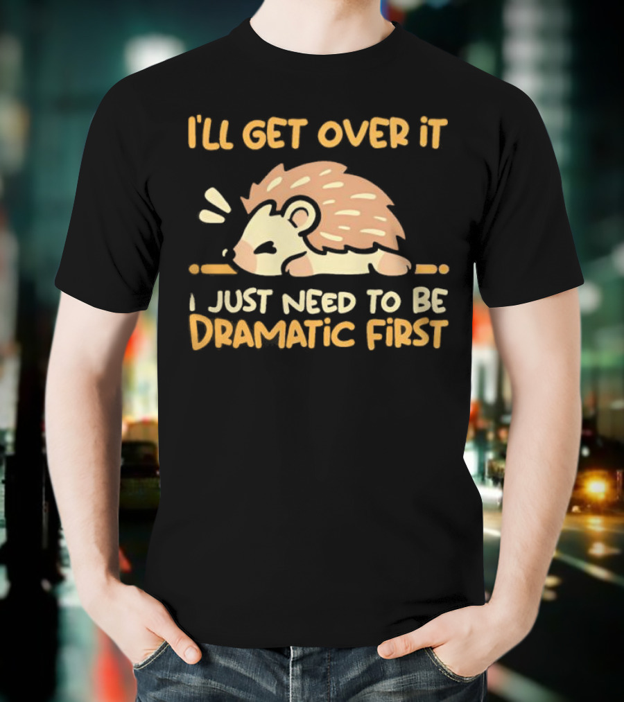 Hedgehog I'll Get Over It I Just Need To Be Dramatic First T-Shirt