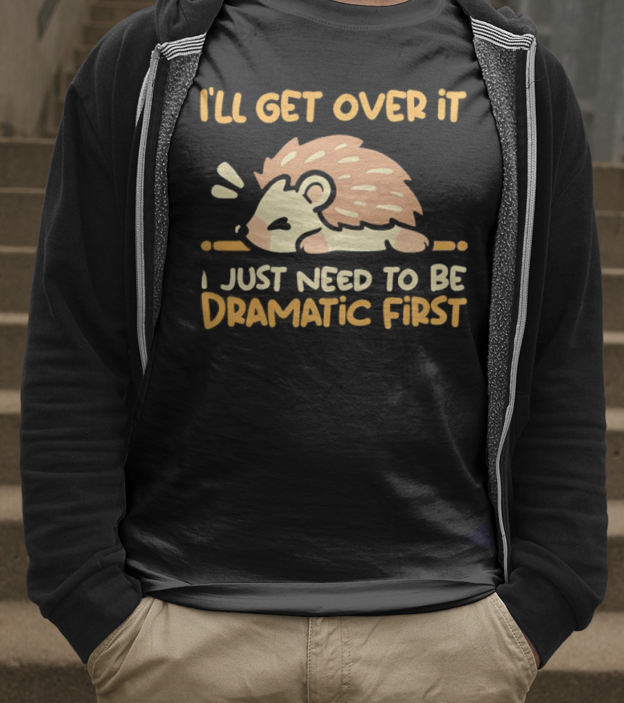 Hedgehog I'll Get Over It I Just Need To Be Dramatic First T-Shirt