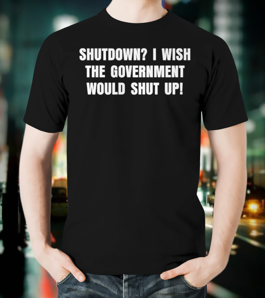 Shutdown I Wish The Government Would Shut Up T-Shirt