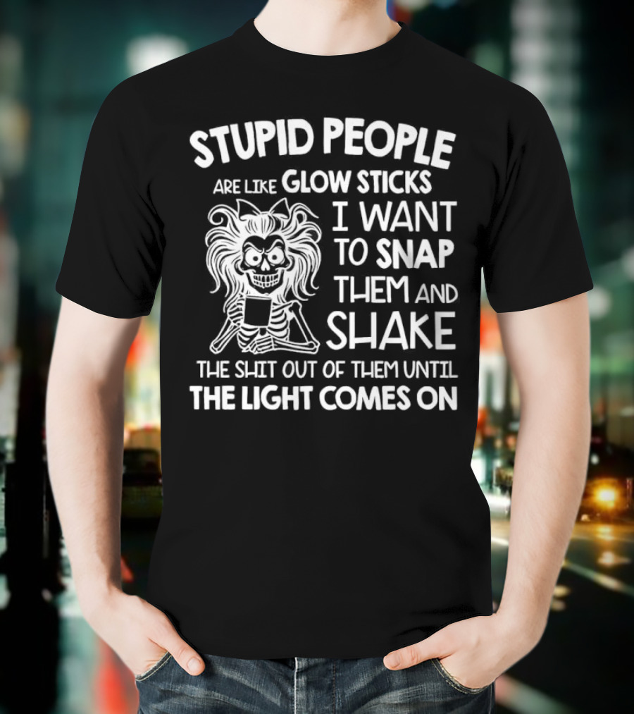 Stupid People Are Like Glow Sticks I Want To Snap Them And Shake Until The Light Comes On T-Shirt