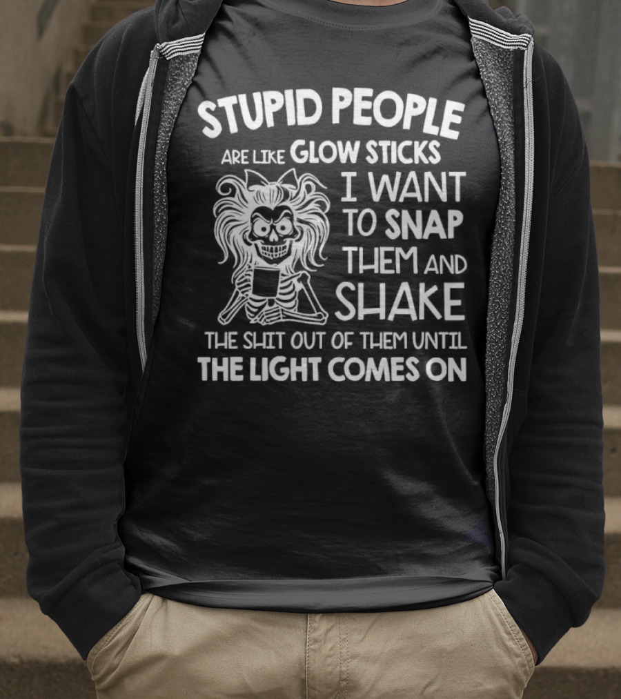Stupid People Are Like Glow Sticks I Want To Snap Them And Shake Until The Light Comes On T-Shirt