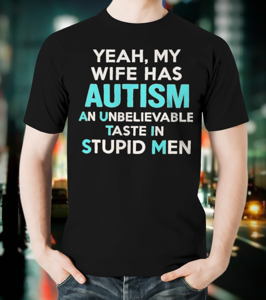 Yeah My Wife Has Autism Unbelievable Taste In Stupid Men T-Shirt