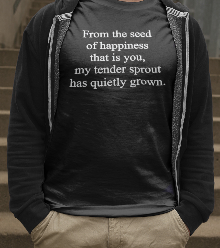 From The Seed Of Happiness That Is You My Tender Sprout Has Quietly Grown T-Shirt