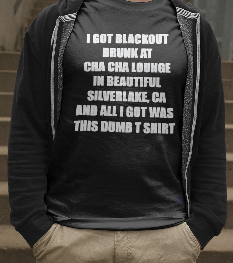 I Got Blackout Drunk At Cha Cha Lounge In Beautiful Silverlake CA And All I Got Was This Dumb T-Shirt