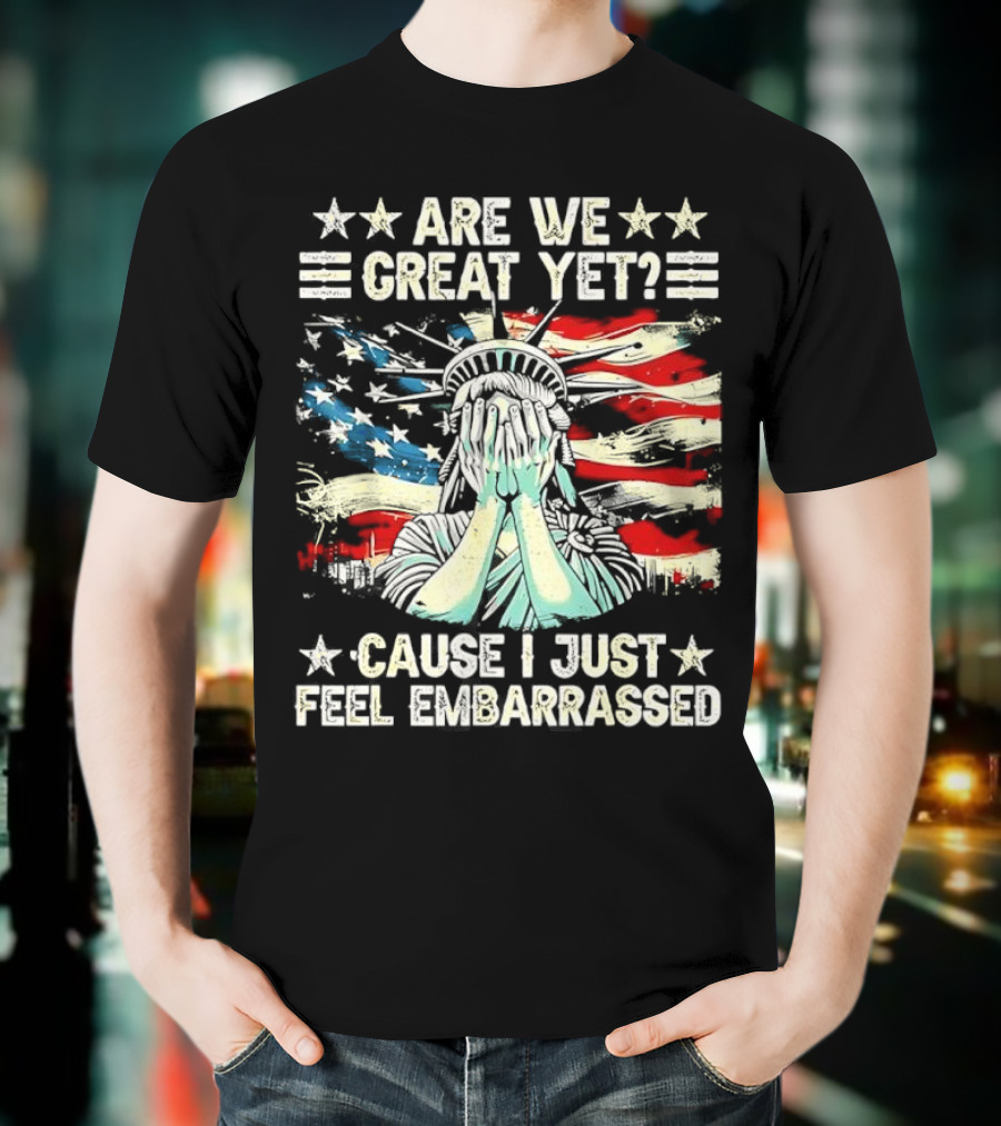 Are We Great Yet Statue Of Liberty Cause I Just Feel Embarrassed T-Shirt