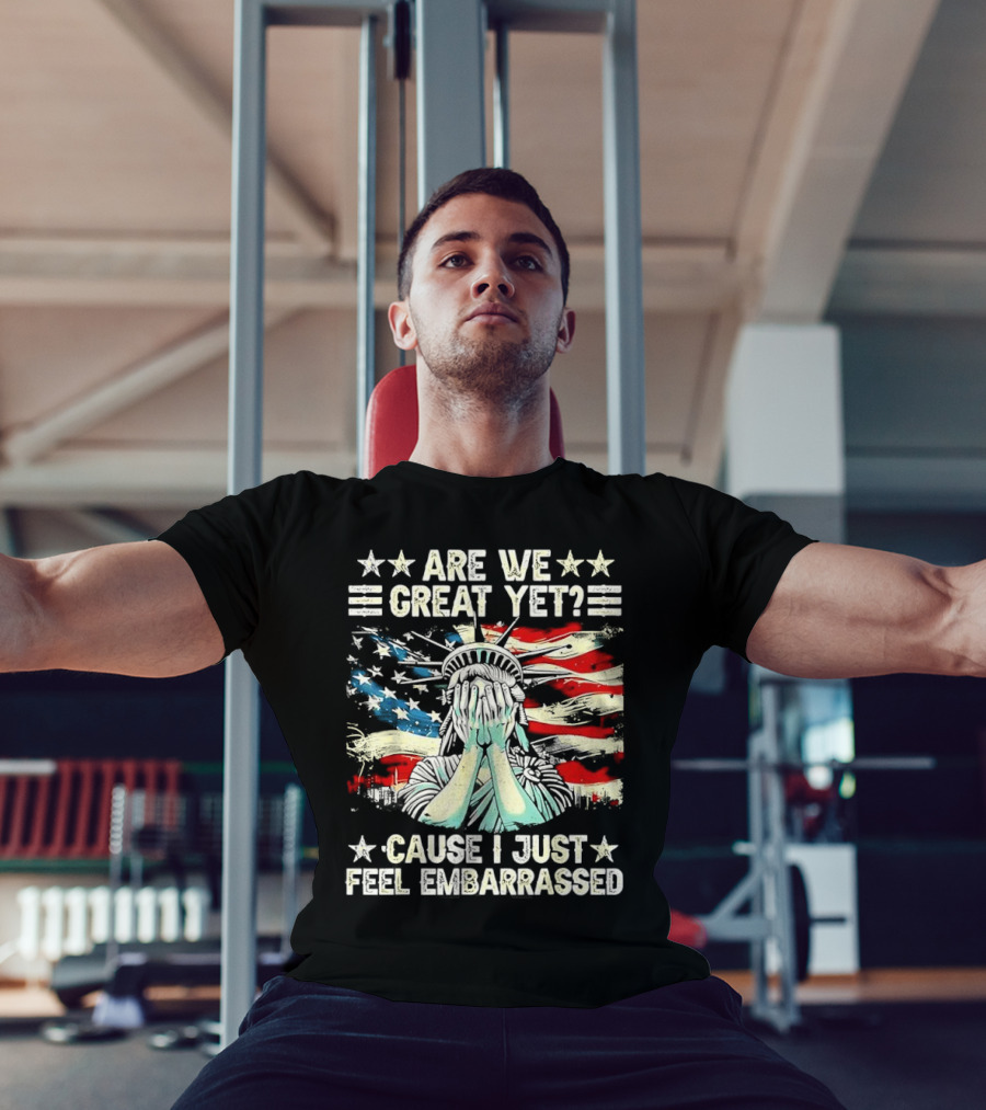 Are We Great Yet Statue Of Liberty Cause I Just Feel Embarrassed T-Shirt