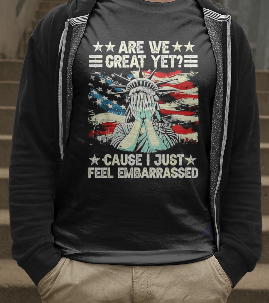 Are We Great Yet Statue Of Liberty Cause I Just Feel Embarrassed T-Shirt