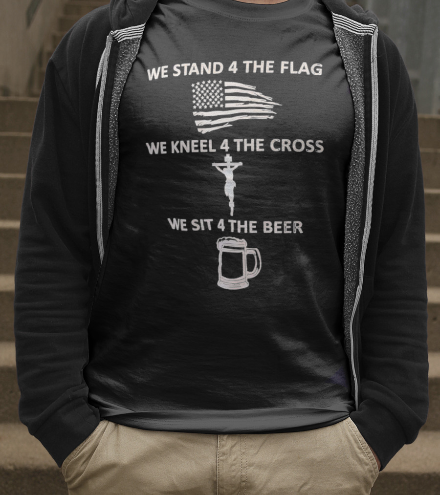 We Stand 4 The Flag Kneel 4 The Cross Sit 4 The Beer Flag Cross Beer T-Shirt