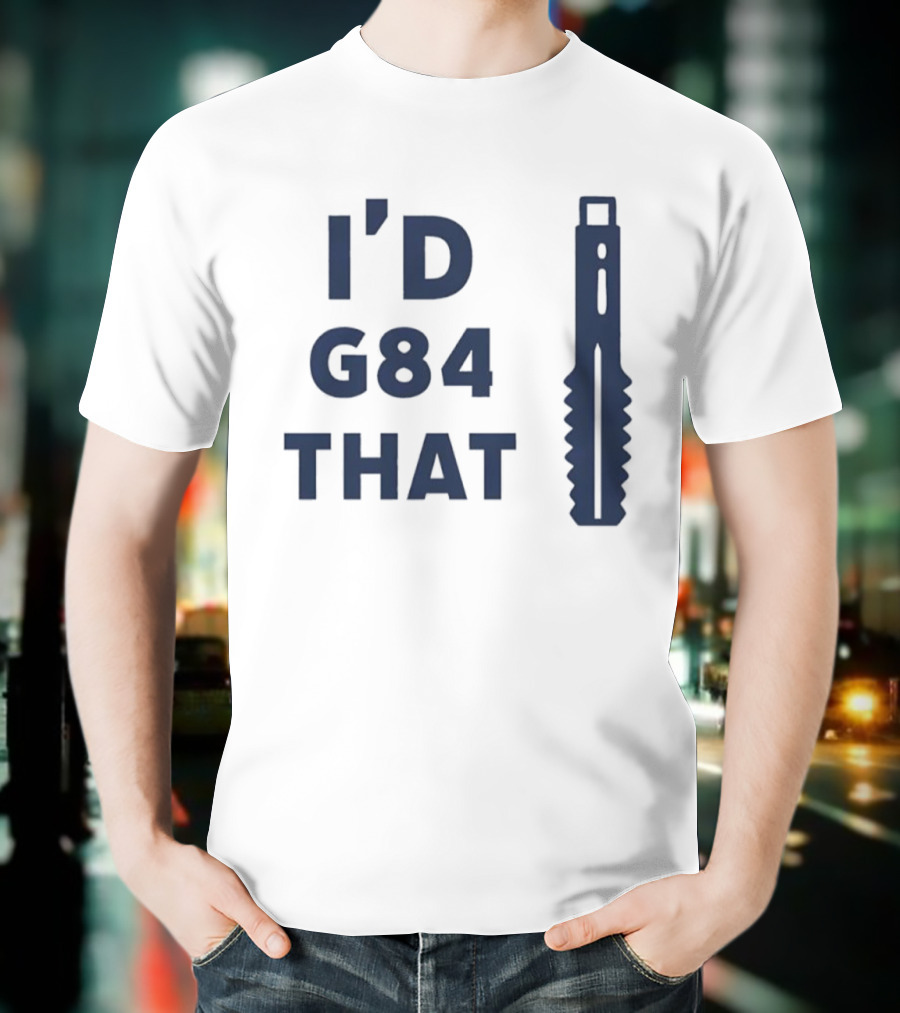 I'd G84 That Machine Tool CNC Machining Fun Phrase T-Shirt