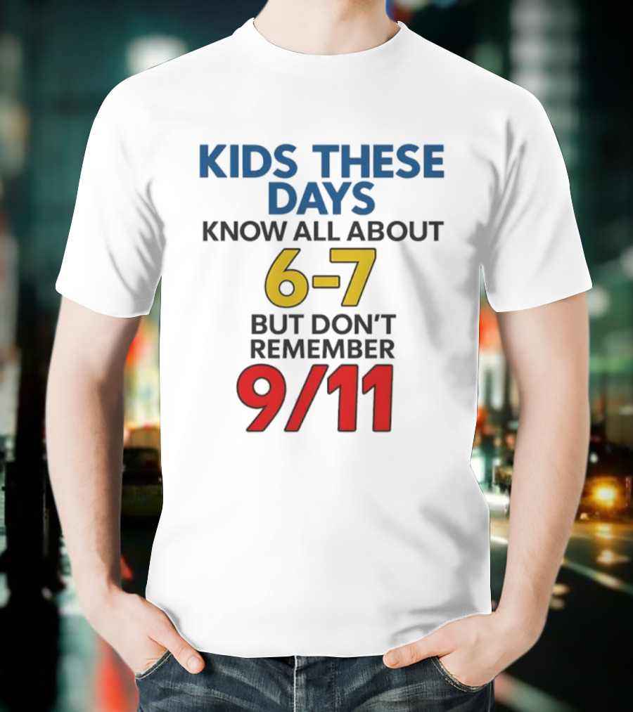 Kids These Days Know All About 6-7 But Don’t Remember 9 11 T-Shirt
