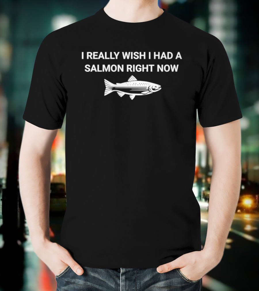 I Really Wish I Had A Salmon Right Now Fish T-Shirt