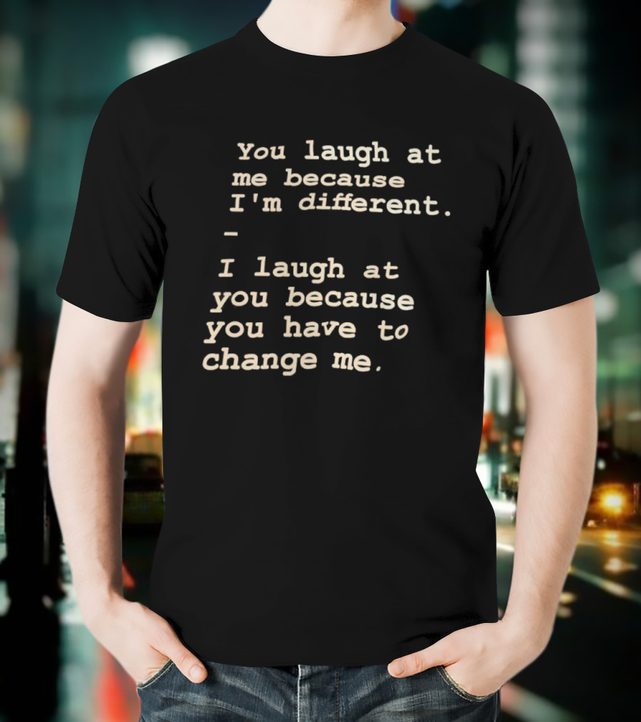 You Laugh At Me Because I'm Different I Laugh At You Because You Have To Change Me T-Shirt