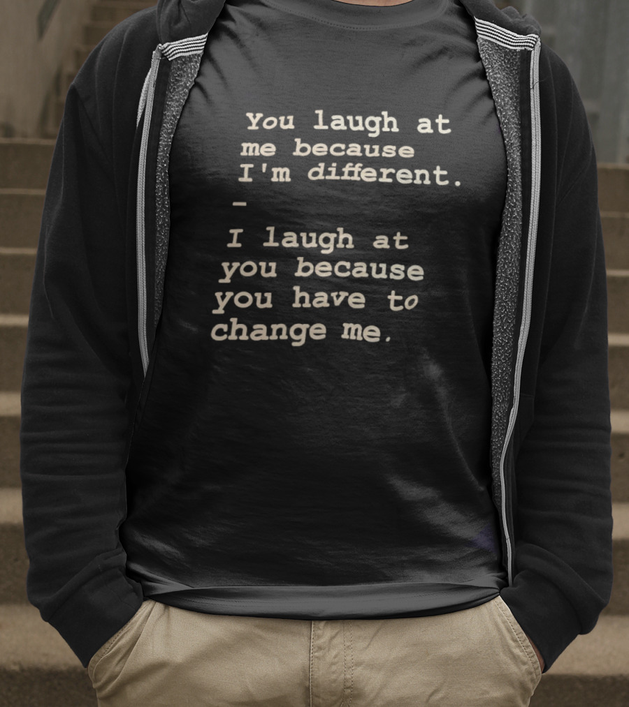 You Laugh At Me Because I'm Different I Laugh At You Because You Have To Change Me T-Shirt