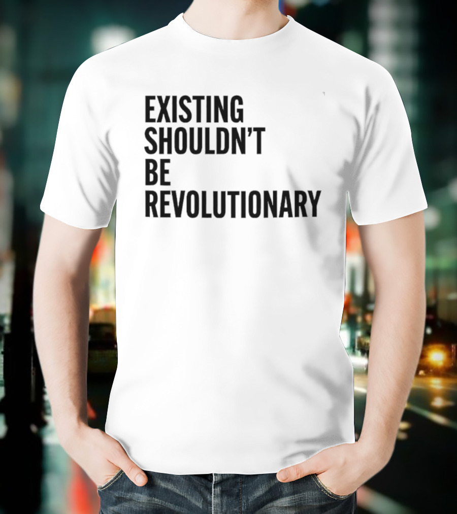 EXISTING SHOULDN’T BE REVOLUTIONARY T-Shirt